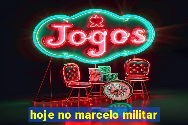 hoje no marcelo militar